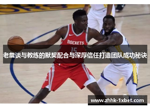 老詹谈与教练的默契配合与深厚信任打造团队成功秘诀