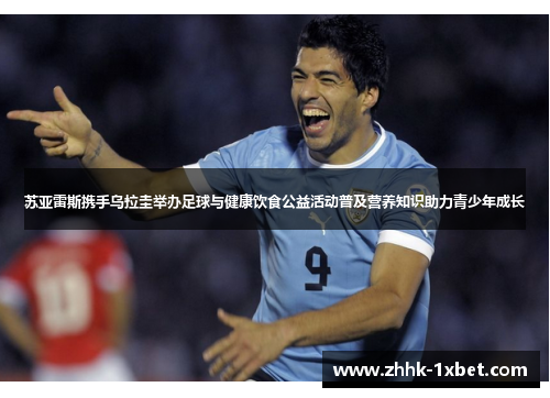 苏亚雷斯携手乌拉圭举办足球与健康饮食公益活动普及营养知识助力青少年成长