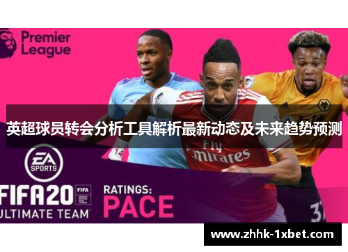 英超球员转会分析工具解析最新动态及未来趋势预测