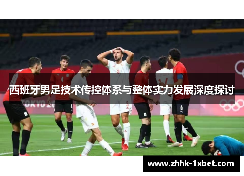 西班牙男足技术传控体系与整体实力发展深度探讨