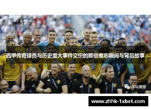 西甲传奇球员与历史重大事件交织的那些难忘瞬间与背后故事 西甲传奇球员与历史重大事件交织的那些难忘瞬间与背后故事