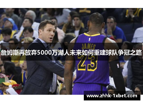 詹姆斯再放弃5000万湖人未来如何重建球队争冠之路