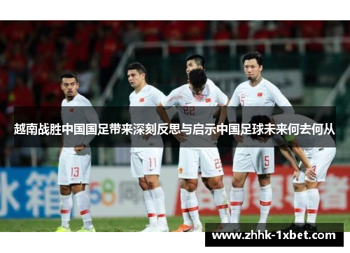 越南战胜中国国足带来深刻反思与启示中国足球未来何去何从