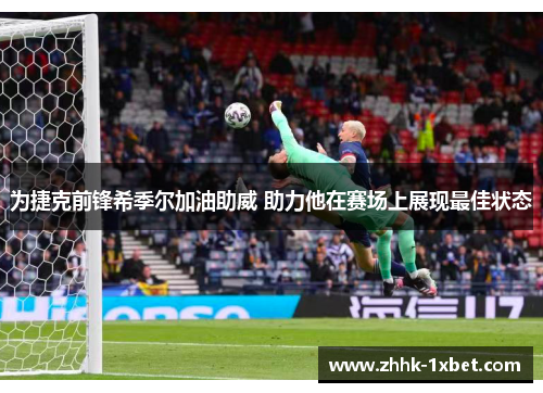 为捷克前锋希季尔加油助威 助力他在赛场上展现最佳状态