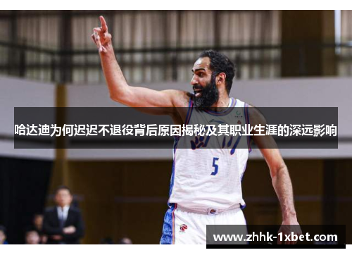 哈达迪为何迟迟不退役背后原因揭秘及其职业生涯的深远影响