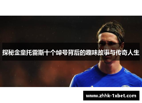 探秘金童托雷斯十个绰号背后的趣味故事与传奇人生 探秘金童托雷斯十个绰号背后的趣味故事与传奇人生