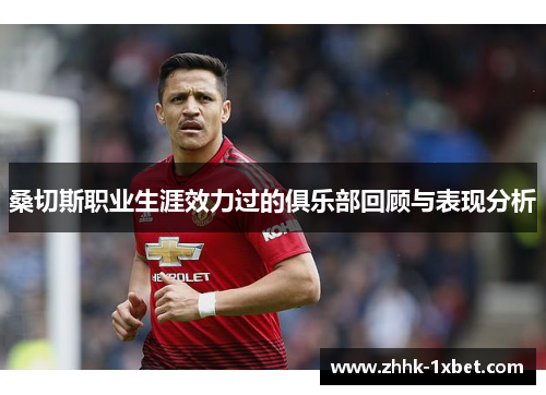 桑切斯职业生涯效力过的俱乐部回顾与表现分析