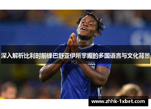 深入解析比利时前锋巴舒亚伊所掌握的多国语言与文化背景