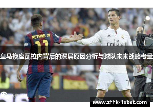 皇马换座瓦拉内背后的深层原因分析与球队未来战略考量 皇马换座瓦拉内背后的深层原因分析与球队未来战略考量