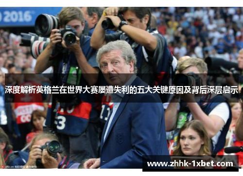 深度解析英格兰在世界大赛屡遭失利的五大关键原因及背后深层启示