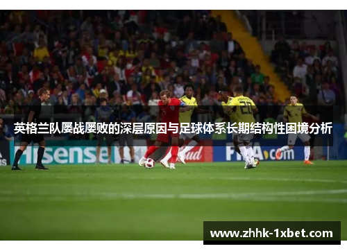 英格兰队屡战屡败的深层原因与足球体系长期结构性困境分析 英格兰队屡战屡败的深层原因与足球体系长期结构性困境分析