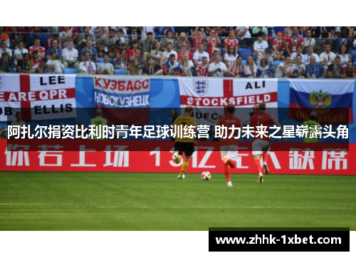 阿扎尔捐资比利时青年足球训练营 助力未来之星崭露头角