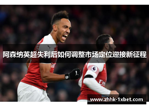 阿森纳英超失利后如何调整市场定位迎接新征程