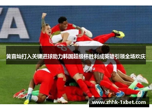 黄喜灿打入关键进球助力韩国超级杯胜利成英雄引领全场欢庆