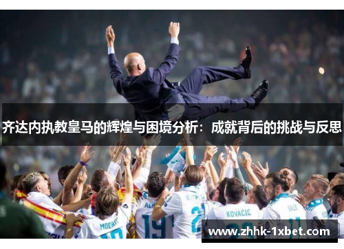齐达内执教皇马的辉煌与困境分析：成就背后的挑战与反思