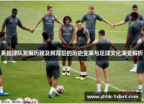 英超球队发展历程及其背后的历史变革与足球文化演变解析