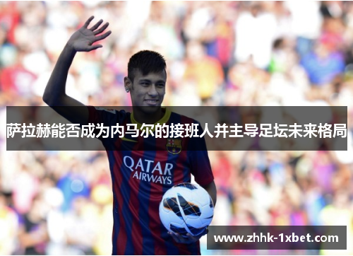 萨拉赫能否成为内马尔的接班人并主导足坛未来格局