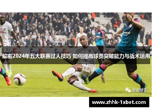 解密2024年五大联赛过人技巧 如何提高球员突破能力与战术运用