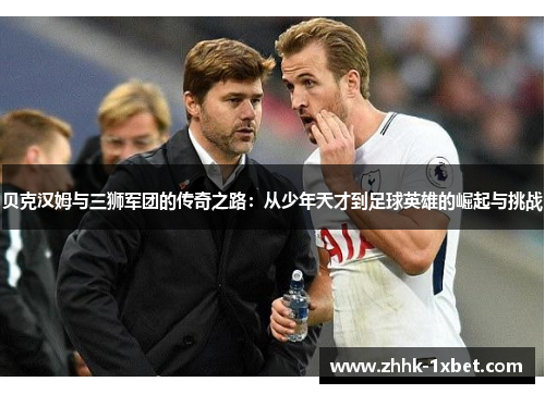 贝克汉姆与三狮军团的传奇之路：从少年天才到足球英雄的崛起与挑战