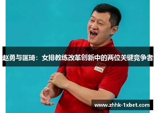 赵勇与匡琦:女排教练改革创新中的两位关键竞争者 赵勇与匡琦:女排教练改革创新中的两位关键竞争者