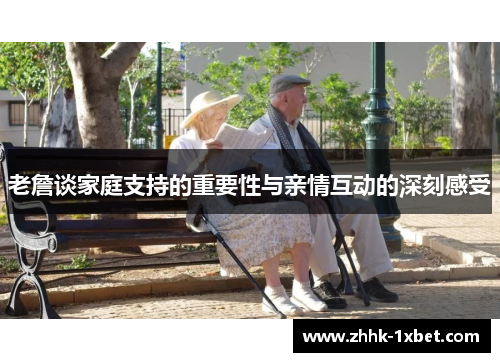 老詹谈家庭支持的重要性与亲情互动的深刻感受 老詹谈家庭支持的重要性与亲情互动的深刻感受