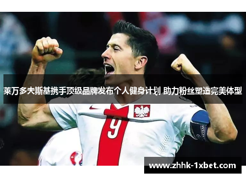 莱万多夫斯基携手顶级品牌发布个人健身计划 助力粉丝塑造完美体型