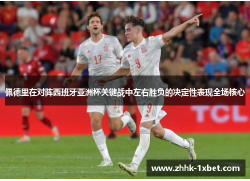 佩德里在对阵西班牙亚洲杯关键战中左右胜负的决定性表现全场核心