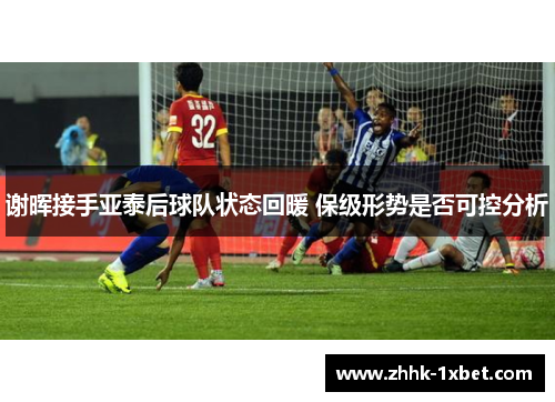 谢晖接手亚泰后球队状态回暖 保级形势是否可控分析 谢晖接手亚泰后球队状态回暖 保级形势是否可控分析