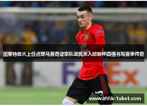加塞特救火上任点燃马赛奇迹率队逆风杀入欧联杯四强书写赛季传奇