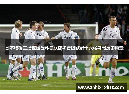 哥本哈根主场惊险战胜曼联成功晋级欧冠十六强书写历史篇章