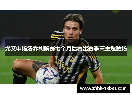 尤文中场法乔利禁赛七个月后复出赛季末重返赛场 尤文中场法乔利禁赛七个月后复出赛季末重返赛场