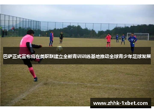 巴萨正式宣布将在美职联建立全新青训训练基地推动全球青少年足球发展