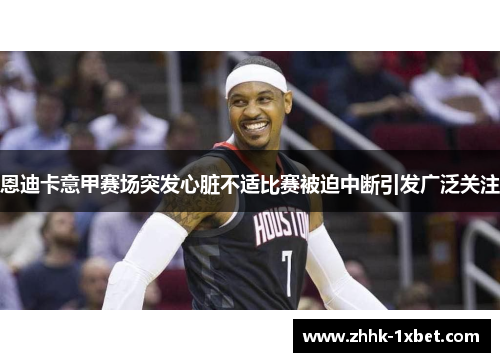 恩迪卡意甲赛场突发心脏不适比赛被迫中断引发广泛关注