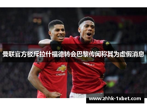 曼联官方驳斥拉什福德转会巴黎传闻称其为虚假消息