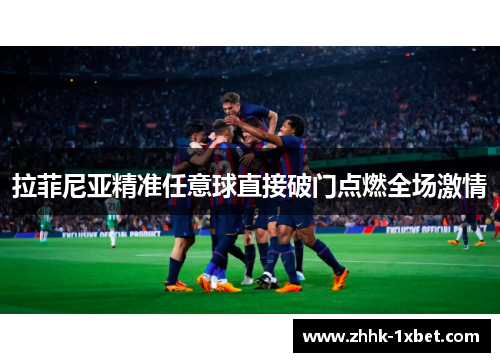 拉菲尼亚精准任意球直接破门点燃全场激情